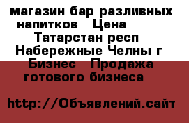 магазин-бар разливных напитков › Цена ­ 350 - Татарстан респ., Набережные Челны г. Бизнес » Продажа готового бизнеса   